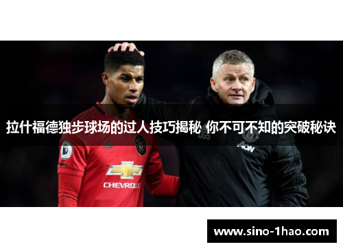 拉什福德独步球场的过人技巧揭秘 你不可不知的突破秘诀
