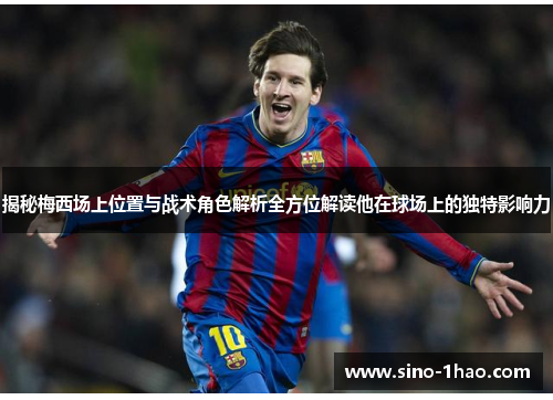 揭秘梅西场上位置与战术角色解析全方位解读他在球场上的独特影响力