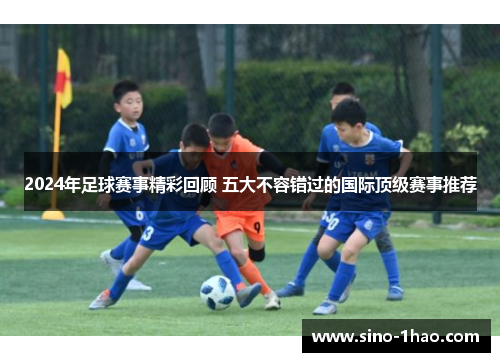 2024年足球赛事精彩回顾 五大不容错过的国际顶级赛事推荐