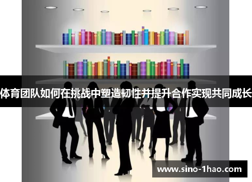 体育团队如何在挑战中塑造韧性并提升合作实现共同成长