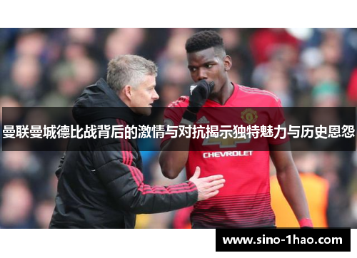 曼联曼城德比战背后的激情与对抗揭示独特魅力与历史恩怨