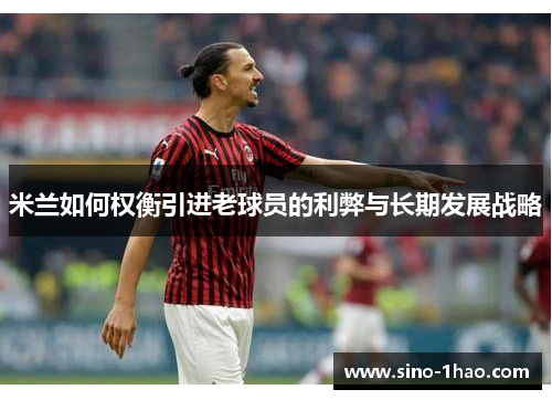 米兰如何权衡引进老球员的利弊与长期发展战略