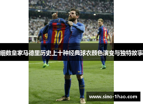 细数皇家马德里历史上十种经典球衣颜色演变与独特故事