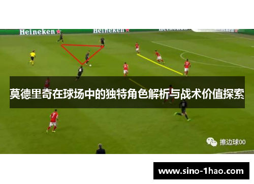 莫德里奇在球场中的独特角色解析与战术价值探索