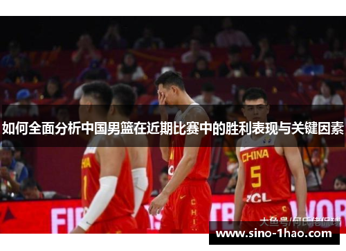 如何全面分析中国男篮在近期比赛中的胜利表现与关键因素