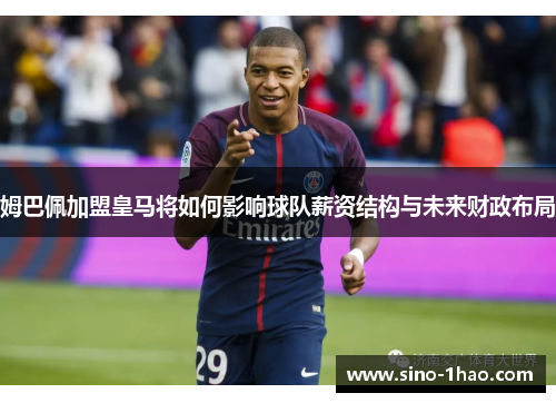 姆巴佩加盟皇马将如何影响球队薪资结构与未来财政布局