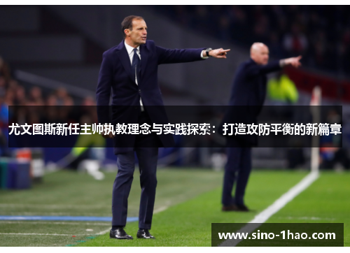 尤文图斯新任主帅执教理念与实践探索：打造攻防平衡的新篇章