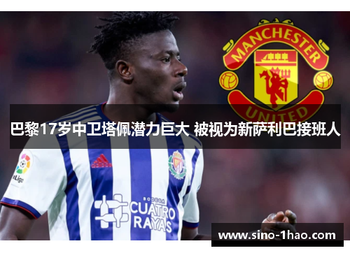 巴黎17岁中卫塔佩潜力巨大 被视为新萨利巴接班人 巴黎17岁中卫塔佩潜力巨大 被视为新萨利巴接班人