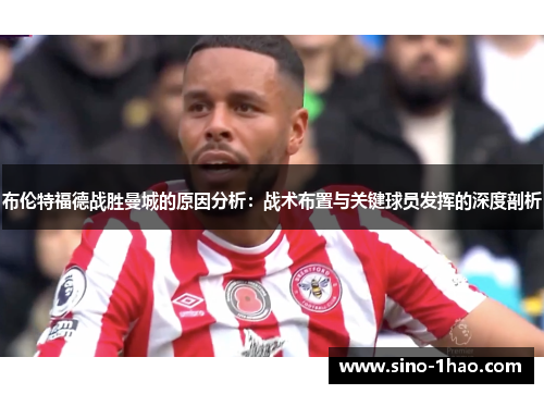 布伦特福德战胜曼城的原因分析:战术布置与关键球员发挥的深度剖析 布伦特福德战胜曼城的原因分析:战术布置与关键球员发挥的深度剖析