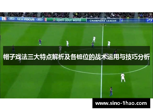 帽子戏法三大特点解析及各桩位的战术运用与技巧分析 帽子戏法三大特点解析及各桩位的战术运用与技巧分析