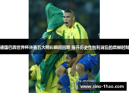 德国巴西世界杯决赛五大精彩瞬间回顾 揭开历史性胜利背后的震撼时刻