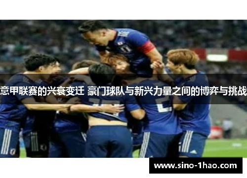 意甲联赛的兴衰变迁 豪门球队与新兴力量之间的博弈与挑战 意甲联赛的兴衰变迁 豪门球队与新兴力量之间的博弈与挑战
