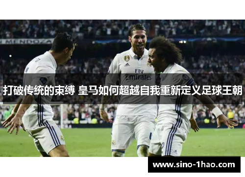 打破传统的束缚 皇马如何超越自我重新定义足球王朝