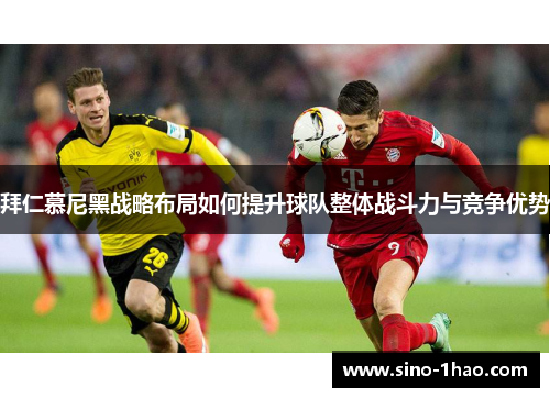 拜仁慕尼黑战略布局如何提升球队整体战斗力与竞争优势 拜仁慕尼黑战略布局如何提升球队整体战斗力与竞争优势