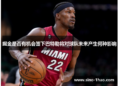 掘金是否有机会签下巴特勒将对球队未来产生何种影响 掘金是否有机会签下巴特勒将对球队未来产生何种影响