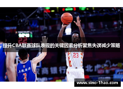 提升CBA联赛球队表现的关键因素分析聚焦失误减少策略 提升CBA联赛球队表现的关键因素分析聚焦失误减少策略