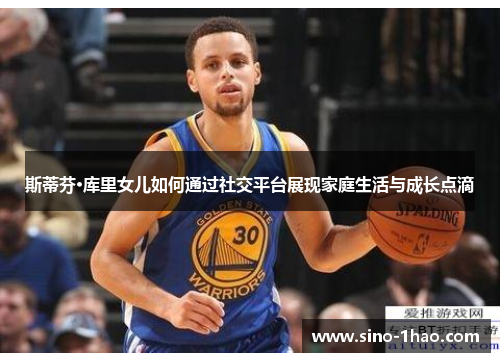 斯蒂芬·库里女儿如何通过社交平台展现家庭生活与成长点滴