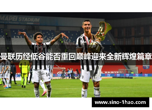 曼联历经低谷能否重回巅峰迎来全新辉煌篇章