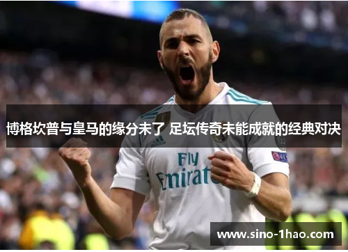博格坎普与皇马的缘分未了 足坛传奇未能成就的经典对决