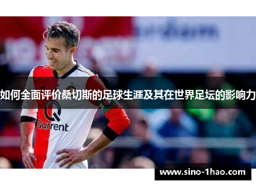 如何全面评价桑切斯的足球生涯及其在世界足坛的影响力