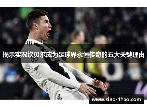 揭示实况坎贝尔成为足球界永恒传奇的五大关键理由