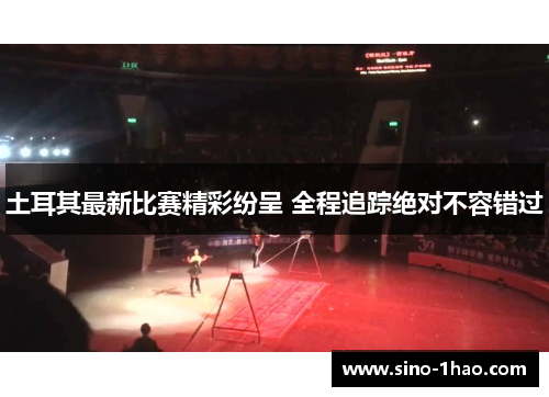 土耳其最新比赛精彩纷呈 全程追踪绝对不容错过