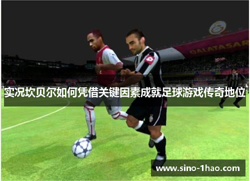 实况坎贝尔如何凭借关键因素成就足球游戏传奇地位