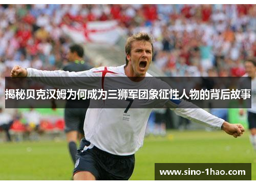 揭秘贝克汉姆为何成为三狮军团象征性人物的背后故事