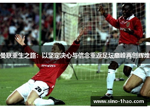 曼联重生之路：以坚定决心与信念重返足坛巅峰再创辉煌