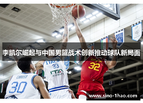 李凯尔崛起与中国男篮战术创新推动球队新局面 李凯尔崛起与中国男篮战术创新推动球队新局面