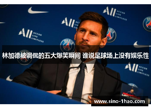 林加德被调侃的五大爆笑瞬间 谁说足球场上没有娱乐性