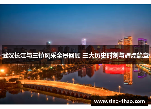 武汉长江与三镇风采全景回顾 三大历史时刻与辉煌篇章