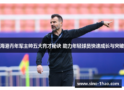 海港青年军主帅五大育才秘诀 助力年轻球员快速成长与突破 海港青年军主帅五大育才秘诀 助力年轻球员快速成长与突破