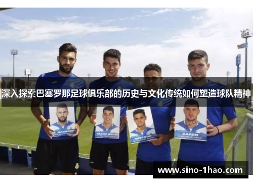 深入探索巴塞罗那足球俱乐部的历史与文化传统如何塑造球队精神 深入探索巴塞罗那足球俱乐部的历史与文化传统如何塑造球队精神