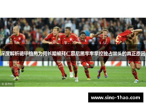 深度解析德甲格局为何长期被拜仁慕尼黑牢牢掌控独占鳌头的真正原因 深度解析德甲格局为何长期被拜仁慕尼黑牢牢掌控独占鳌头的真正原因