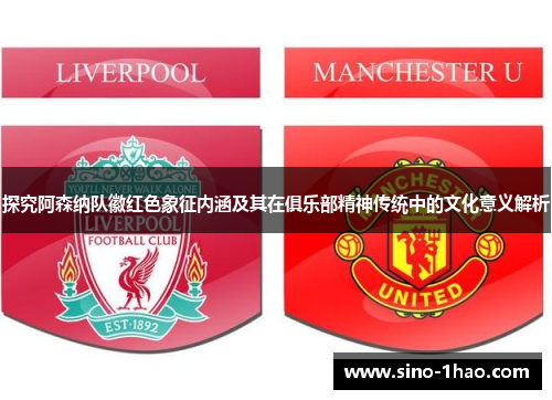 探究阿森纳队徽红色象征内涵及其在俱乐部精神传统中的文化意义解析 探究阿森纳队徽红色象征内涵及其在俱乐部精神传统中的文化意义解析