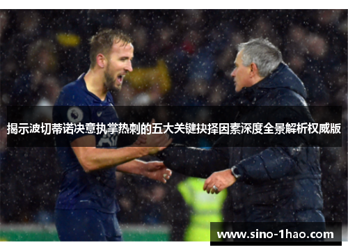 揭示波切蒂诺决意执掌热刺的五大关键抉择因素深度全景解析权威版 揭示波切蒂诺决意执掌热刺的五大关键抉择因素深度全景解析权威版