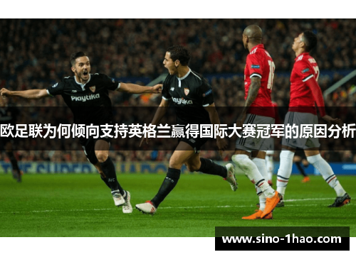欧足联为何倾向支持英格兰赢得国际大赛冠军的原因分析 欧足联为何倾向支持英格兰赢得国际大赛冠军的原因分析