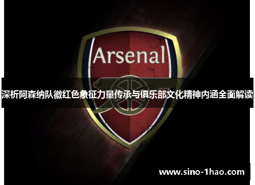 深析阿森纳队徽红色象征力量传承与俱乐部文化精神内涵全面解读