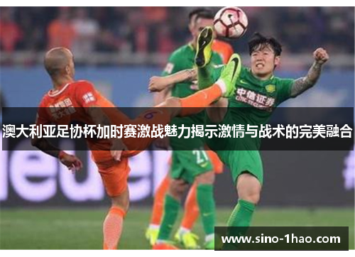 澳大利亚足协杯加时赛激战魅力揭示激情与战术的完美融合 澳大利亚足协杯加时赛激战魅力揭示激情与战术的完美融合