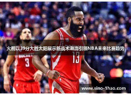 火箭以39分大胜太阳展示新战术潮流引领NBA未来比赛趋势 火箭以39分大胜太阳展示新战术潮流引领NBA未来比赛趋势