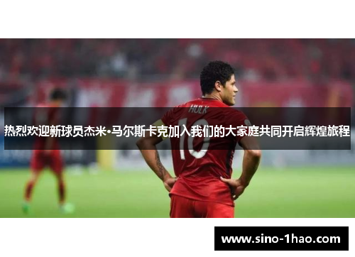 热烈欢迎新球员杰米·马尔斯卡克加入我们的大家庭共同开启辉煌旅程 热烈欢迎新球员杰米·马尔斯卡克加入我们的大家庭共同开启辉煌旅程