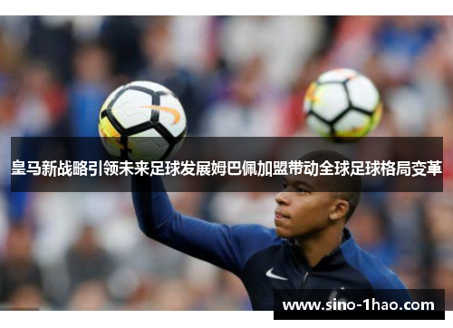 皇马新战略引领未来足球发展姆巴佩加盟带动全球足球格局变革 皇马新战略引领未来足球发展姆巴佩加盟带动全球足球格局变革