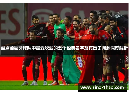 盘点葡萄牙球队中最受欢迎的五个经典名字及其历史渊源深度解析 盘点葡萄牙球队中最受欢迎的五个经典名字及其历史渊源深度解析