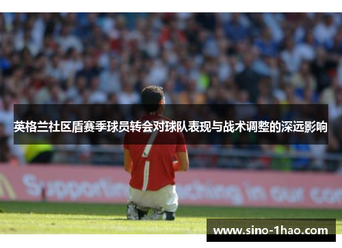 英格兰社区盾赛季球员转会对球队表现与战术调整的深远影响