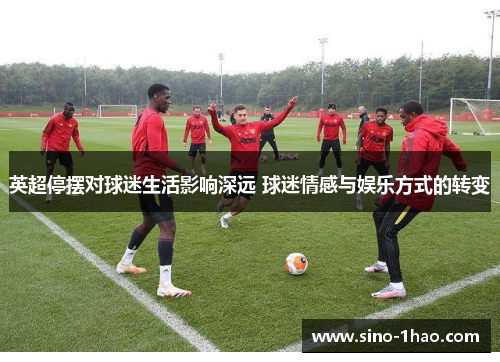 英超停摆对球迷生活影响深远 球迷情感与娱乐方式的转变