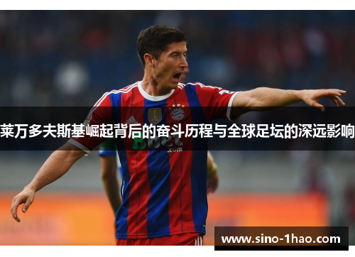 莱万多夫斯基崛起背后的奋斗历程与全球足坛的深远影响 莱万多夫斯基崛起背后的奋斗历程与全球足坛的深远影响