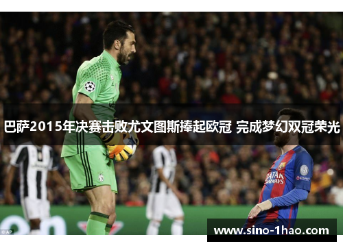 巴萨2015年决赛击败尤文图斯捧起欧冠 完成梦幻双冠荣光