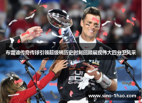 布雷迪传奇传球引领超级碗历史时刻回顾展现伟大四分卫风采