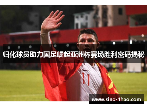 归化球员助力国足崛起亚洲杯赛场胜利密码揭秘